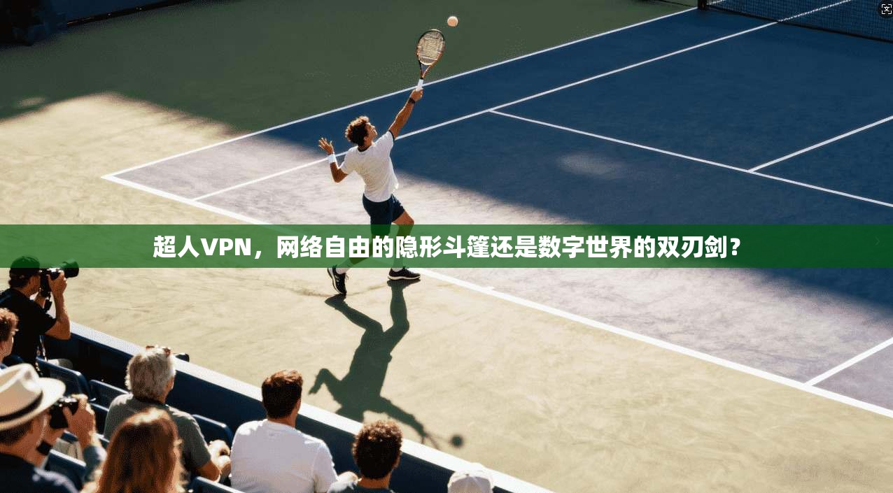 超人VPN，网络自由的隐形斗篷还是数字世界的双刃剑？