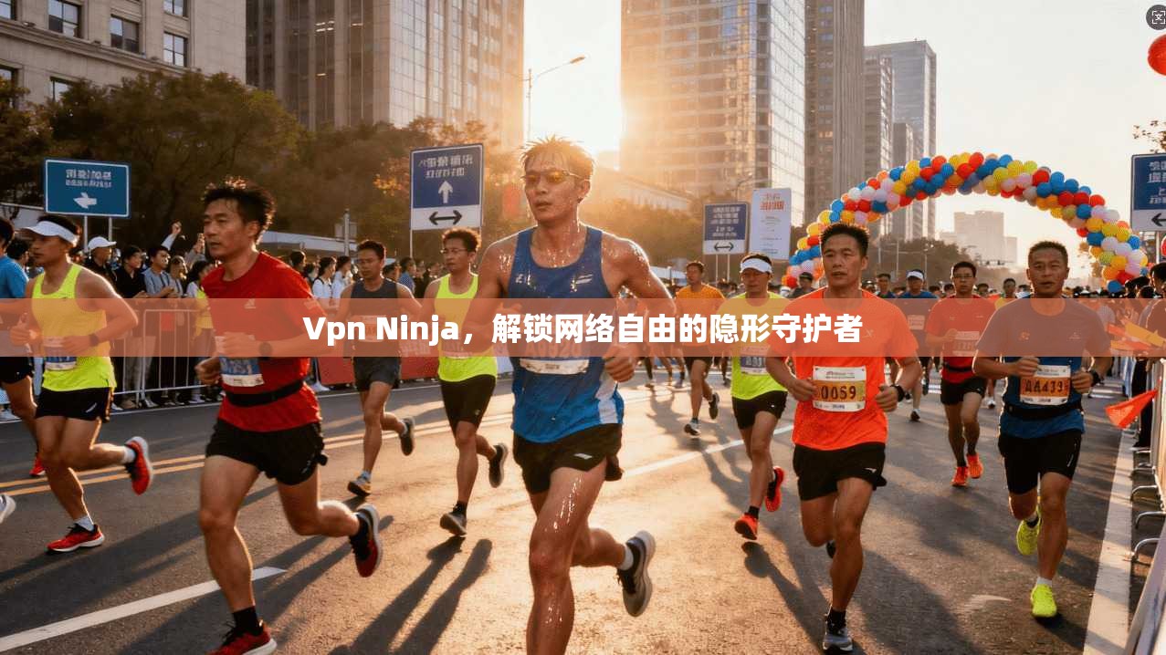 Vpn Ninja，解锁网络自由的隐形守护者