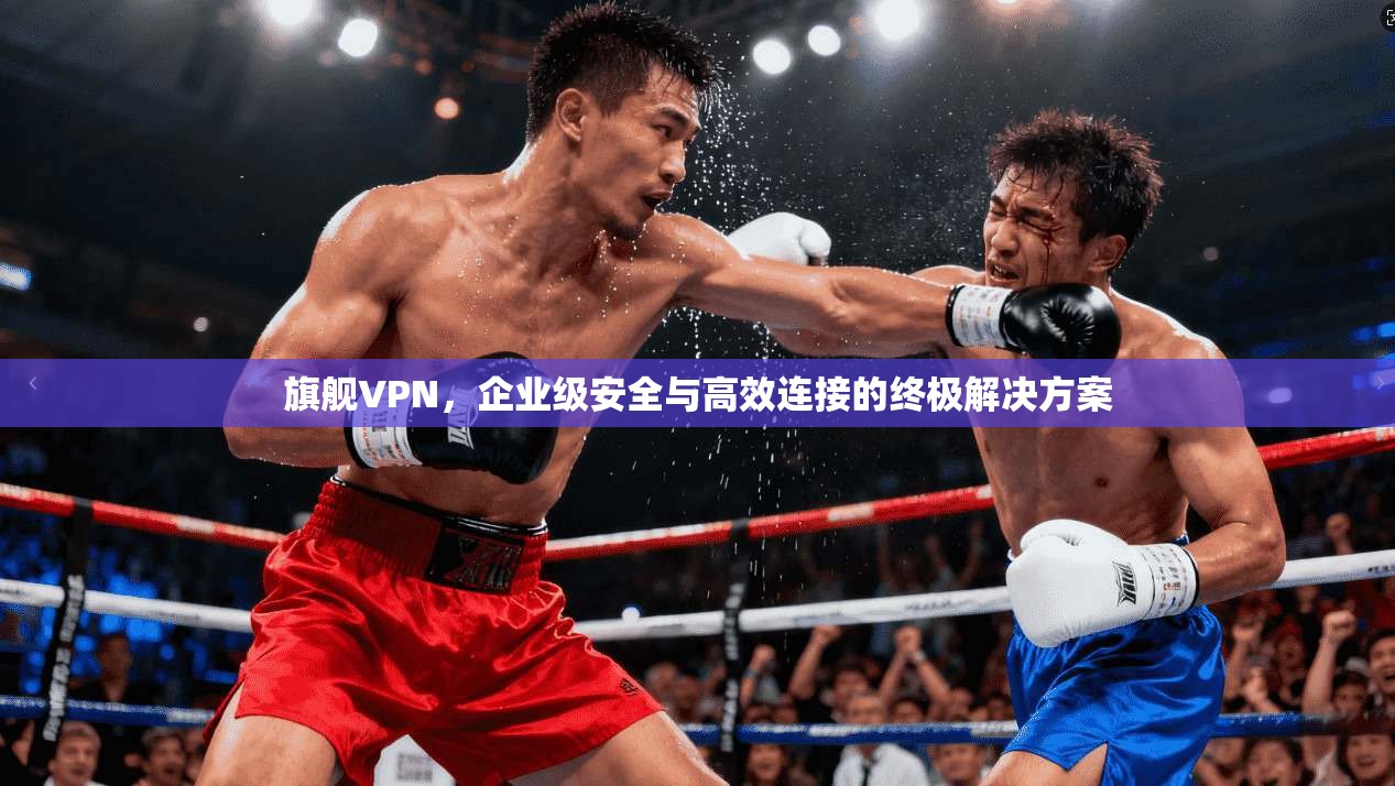 旗舰VPN，企业级安全与高效连接的终极解决方案