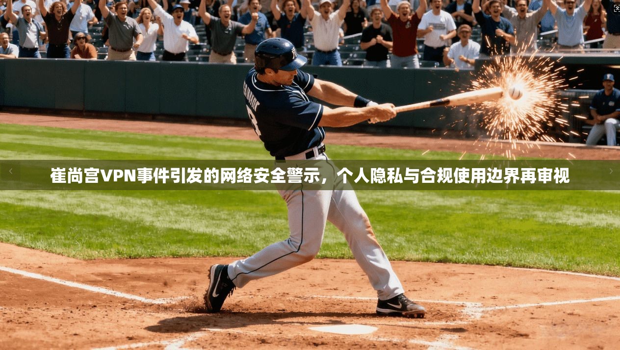 崔尚宫VPN事件引发的网络安全警示，个人隐私与合规使用边界再审视