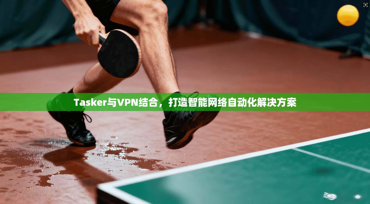 Tasker与VPN结合，打造智能网络自动化解决方案