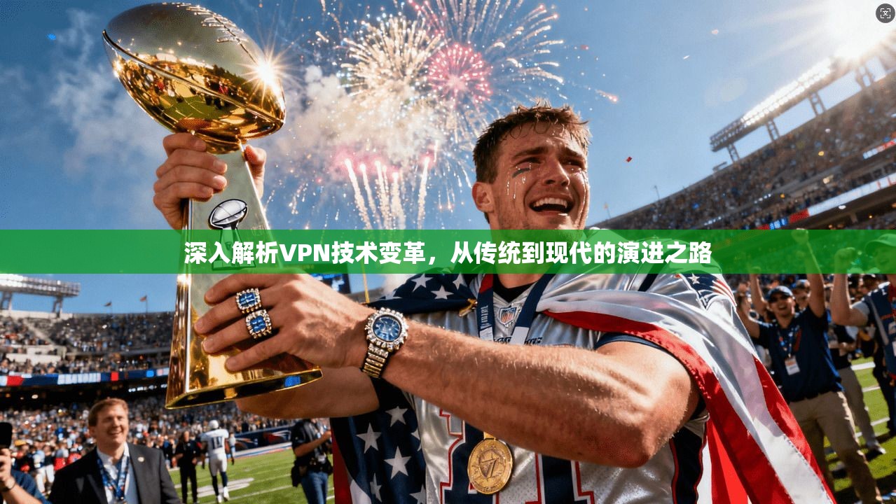 深入解析VPN技术变革,从传统到现代的演进之路 深入解析VPN技术变革,从传统到现代的演进之路