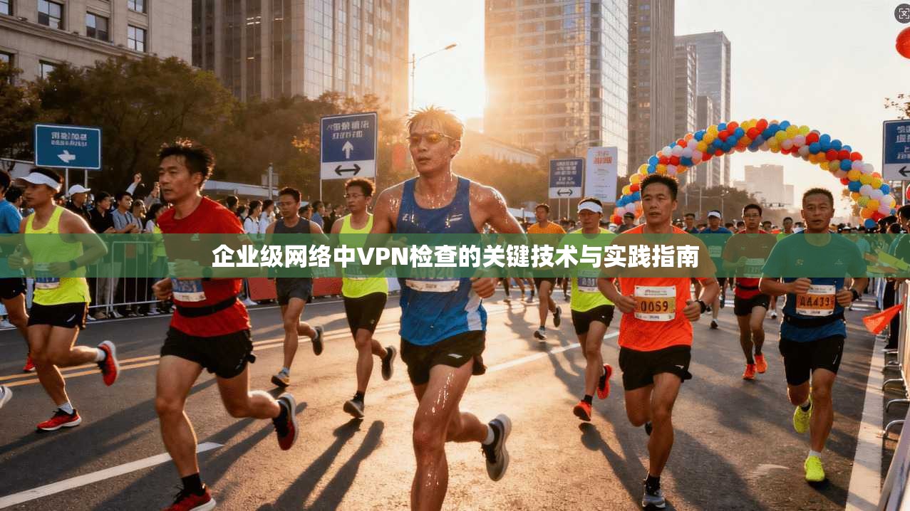 企业级网络中VPN检查的关键技术与实践指南