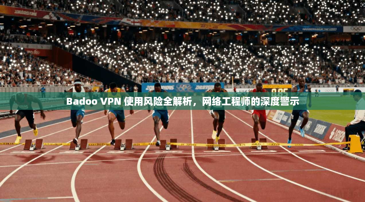 Badoo VPN 使用风险全解析，网络工程师的深度警示