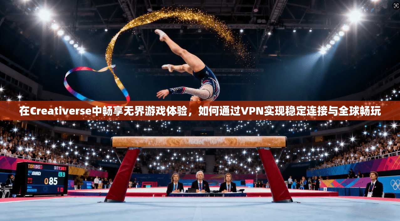 在Creativerse中畅享无界游戏体验，如何通过VPN实现稳定连接与全球畅玩