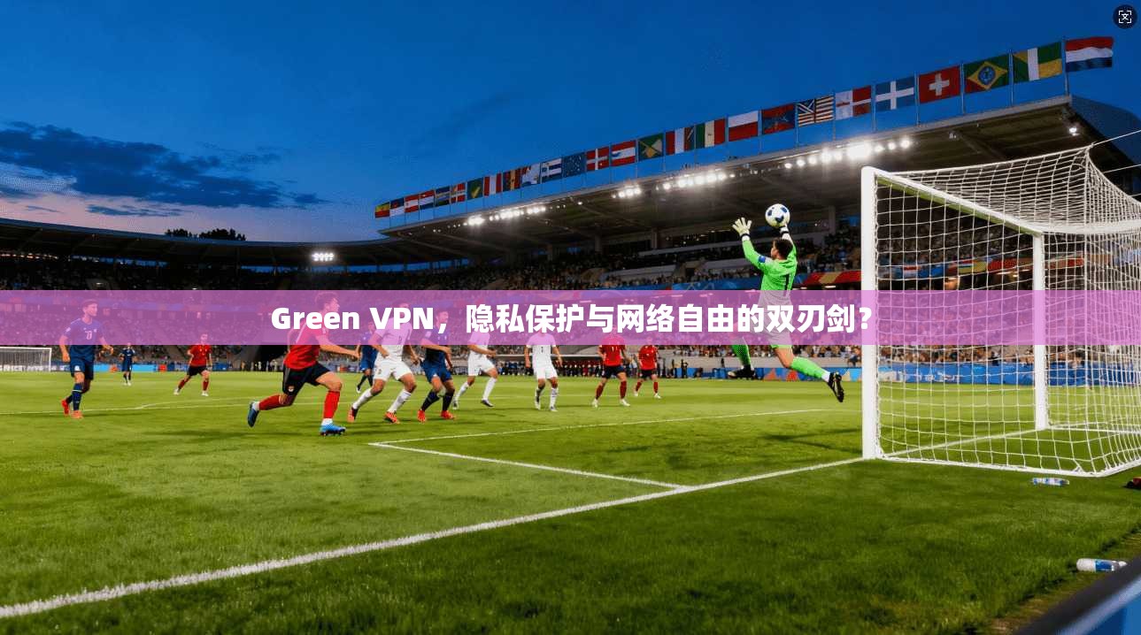 Green VPN，隐私保护与网络自由的双刃剑？