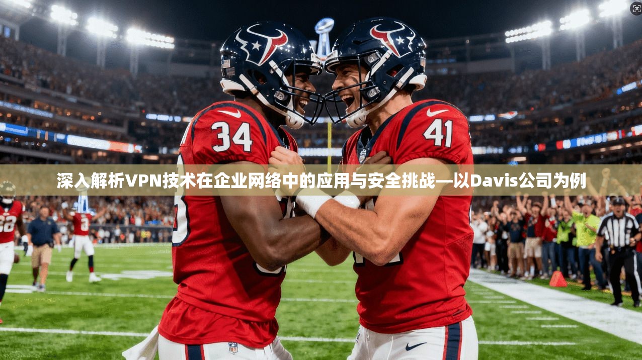 深入解析VPN技术在企业网络中的应用与安全挑战—以Davis公司为例