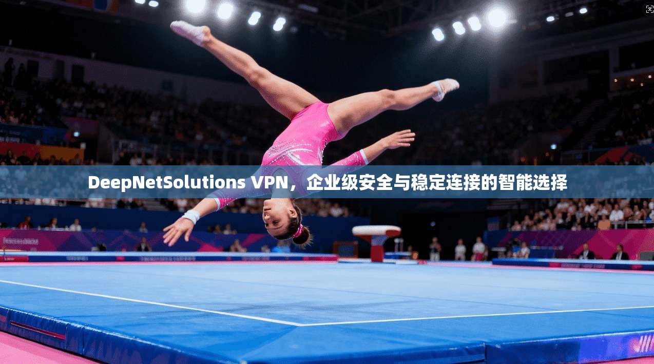DeepNetSolutions VPN，企业级安全与稳定连接的智能选择