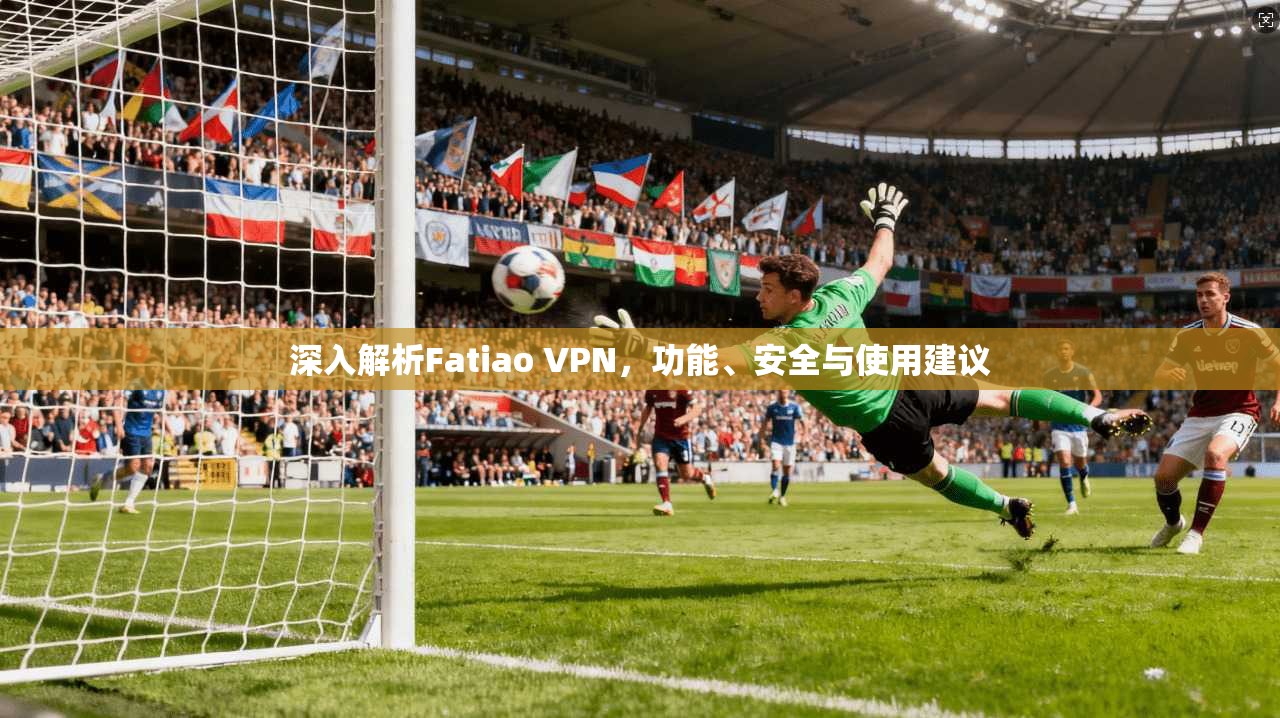 深入解析Fatiao VPN，功能、安全与使用建议