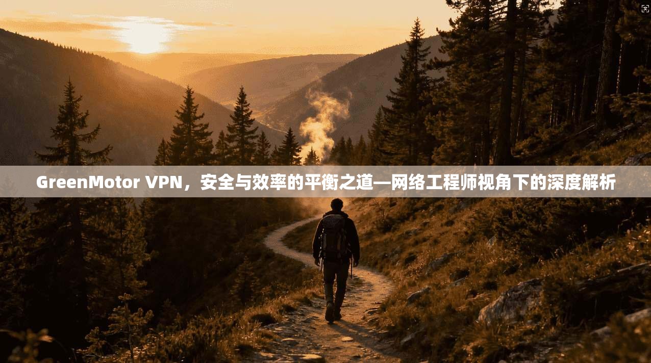 GreenMotor VPN，安全与效率的平衡之道—网络工程师视角下的深度解析