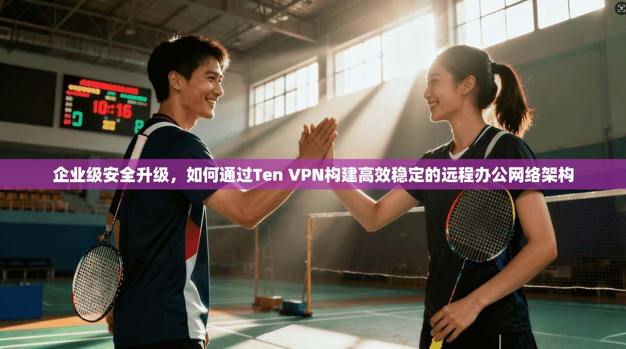 企业级安全升级，如何通过Ten VPN构建高效稳定的远程办公网络架构