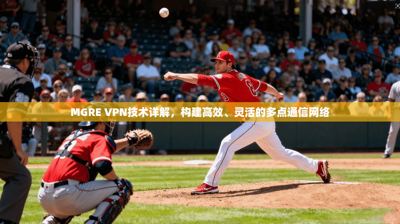 MGRE VPN技术详解，构建高效、灵活的多点通信网络
