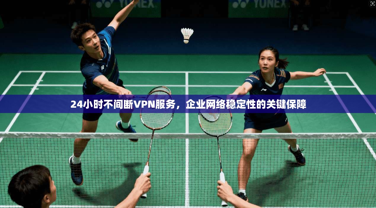 24小时不间断VPN服务，企业网络稳定性的关键保障