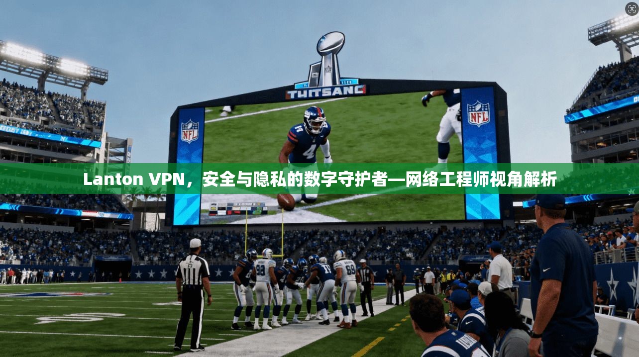 Lanton VPN，安全与隐私的数字守护者—网络工程师视角解析
