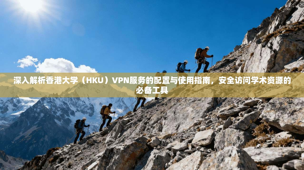 深入解析香港大学（HKU）VPN服务的配置与使用指南，安全访问学术资源的必备工具