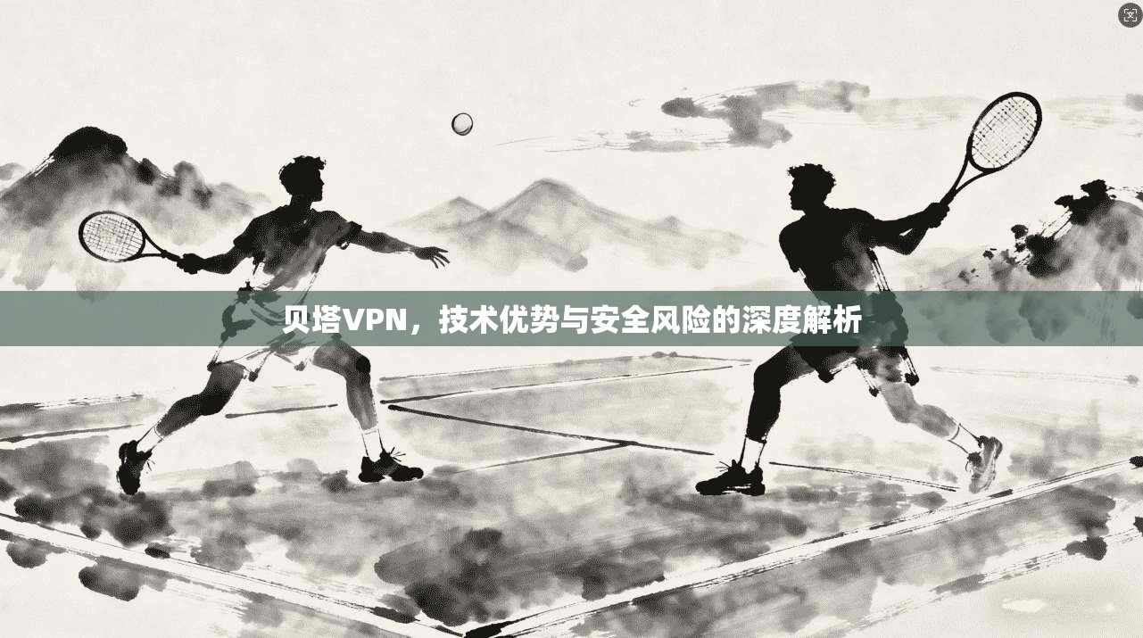 贝塔VPN，技术优势与安全风险的深度解析