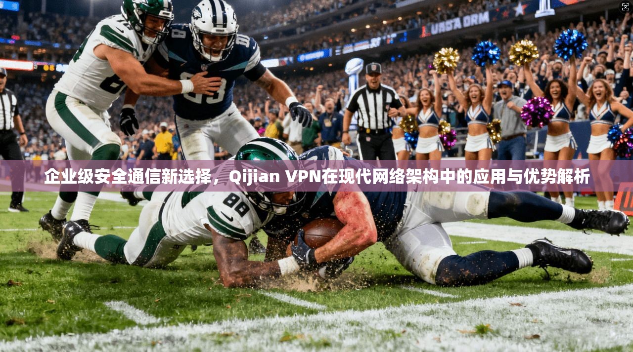 企业级安全通信新选择,Qijian VPN在现代网络架构中的应用与优势解析 企业级安全通信新选择,Qijian VPN在现代网络架构中的应用与优势解析