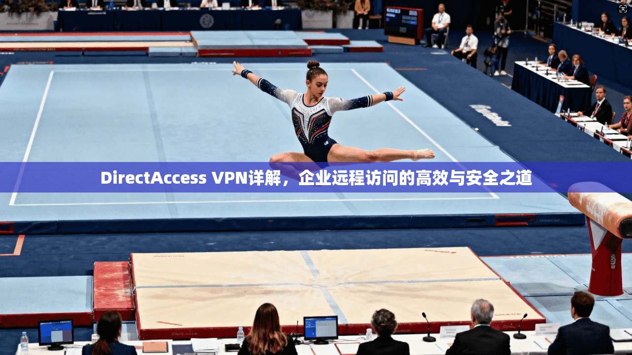 DirectAccess VPN详解，企业远程访问的高效与安全之道