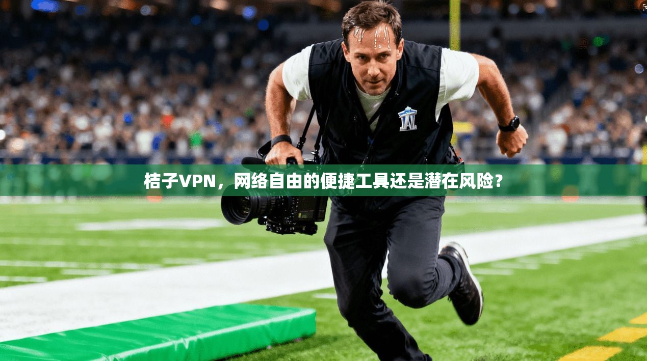 桔子VPN,网络自由的便捷工具还是潜在风险? 桔子VPN,网络自由的便捷工具还是潜在风险?