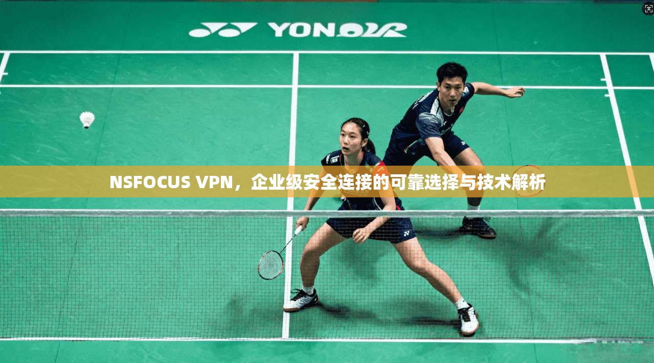 NSFOCUS VPN，企业级安全连接的可靠选择与技术解析