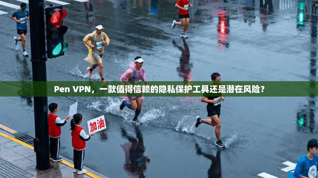 Pen VPN，一款值得信赖的隐私保护工具还是潜在风险？