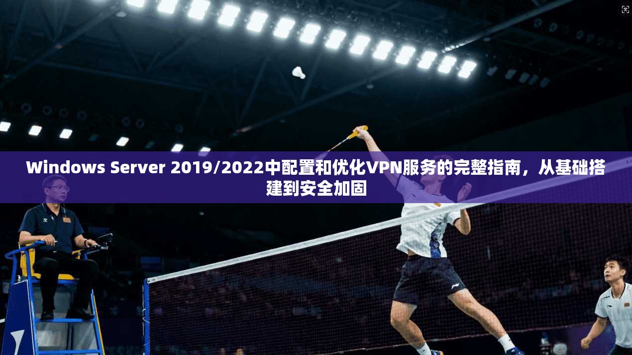 Windows Server 2019/2022中配置和优化VPN服务的完整指南，从基础搭建到安全加固