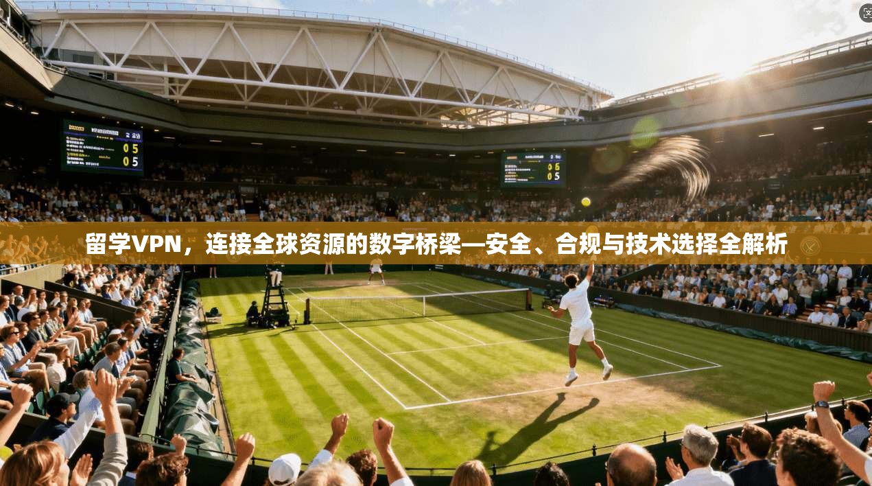 留学VPN，连接全球资源的数字桥梁—安全、合规与技术选择全解析