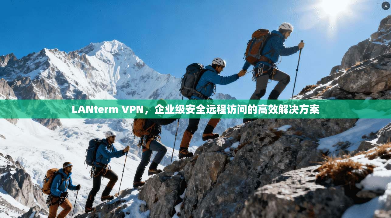 LANterm VPN，企业级安全远程访问的高效解决方案