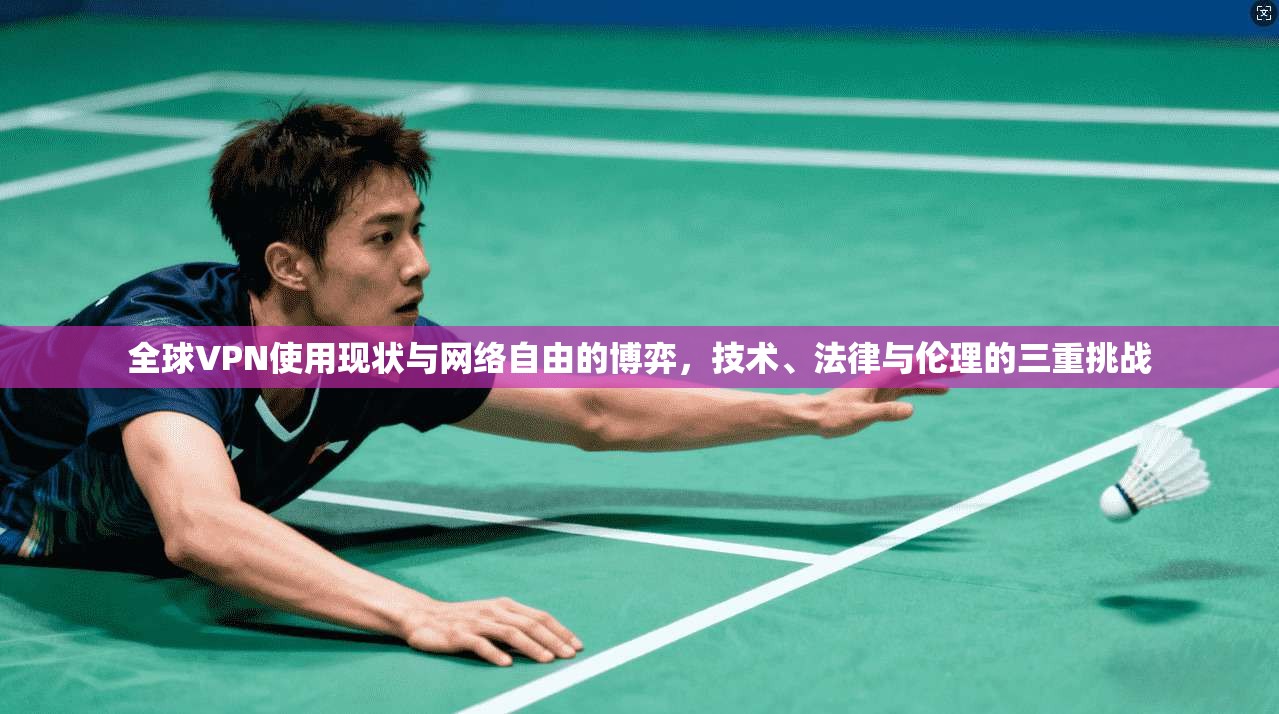 全球VPN使用现状与网络自由的博弈，技术、法律与伦理的三重挑战