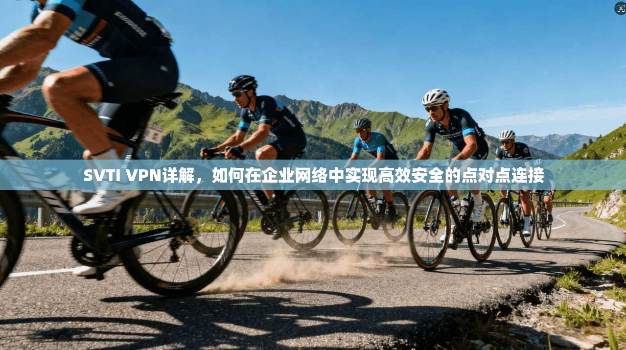 SVTI VPN详解，如何在企业网络中实现高效安全的点对点连接