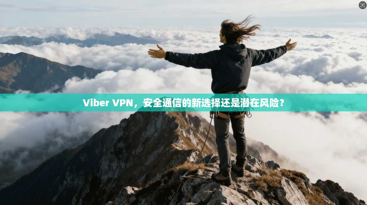 Viber VPN，安全通信的新选择还是潜在风险？