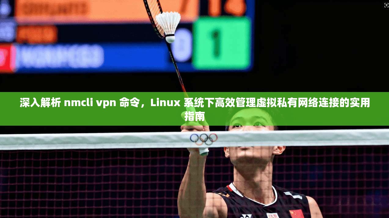 深入解析 nmcli vpn 命令，Linux 系统下高效管理虚拟私有网络连接的实用指南