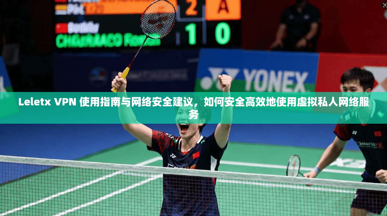 Leletx VPN 使用指南与网络安全建议，如何安全高效地使用虚拟私人网络服务