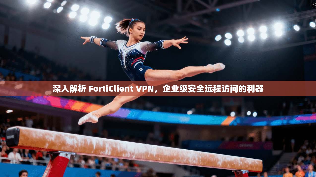 深入解析 FortiClient VPN，企业级安全远程访问的利器