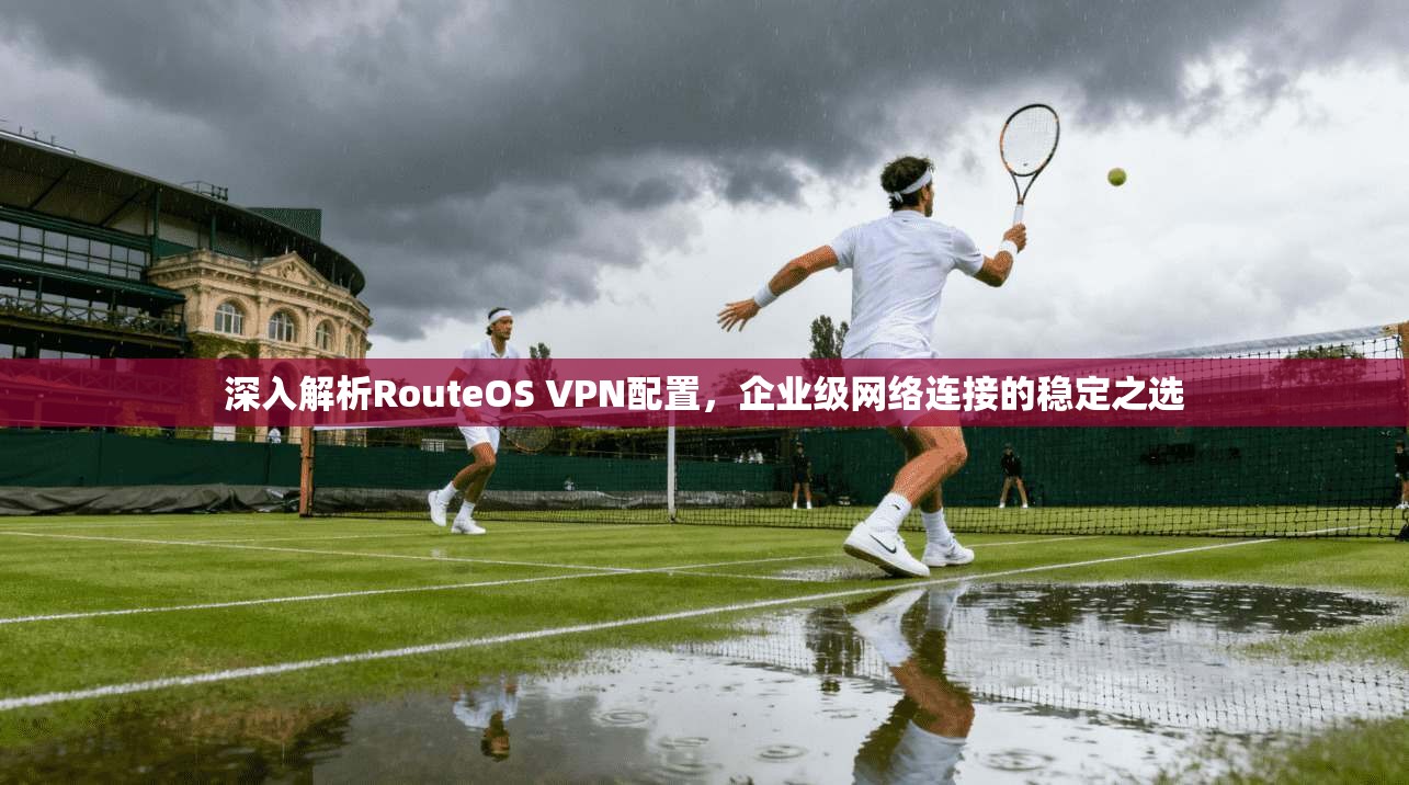 深入解析RouteOS VPN配置，企业级网络连接的稳定之选