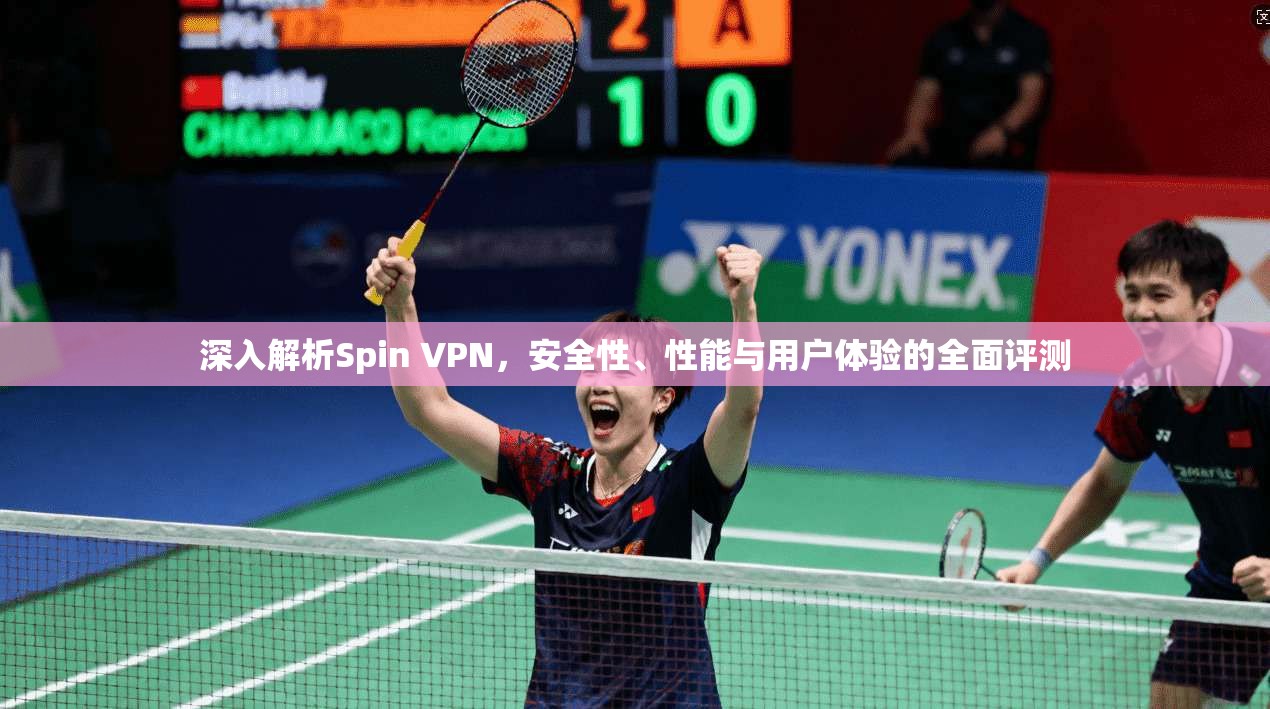 深入解析Spin VPN，安全性、性能与用户体验的全面评测