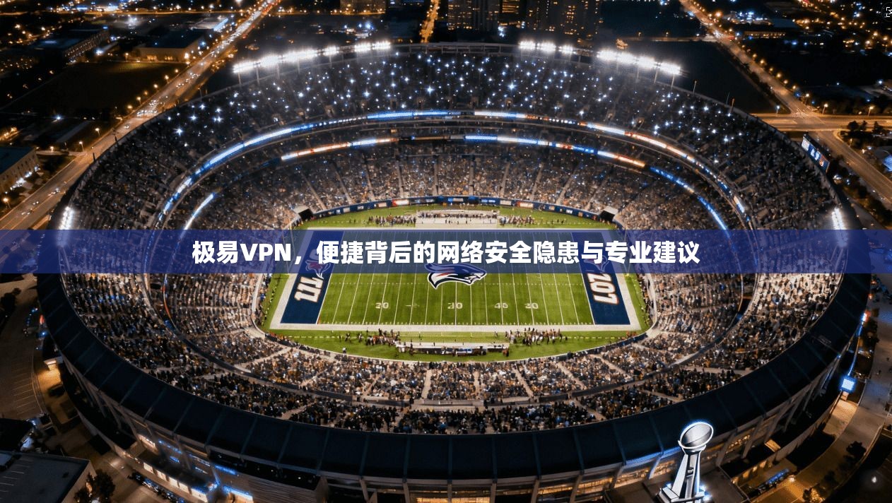 极易VPN，便捷背后的网络安全隐患与专业建议