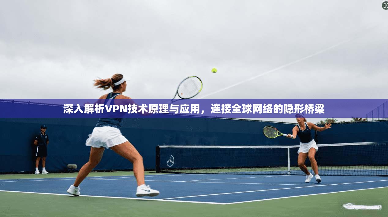 深入解析VPN技术原理与应用，连接全球网络的隐形桥梁