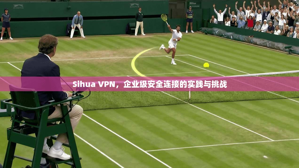 Sihua VPN,企业级安全连接的实践与挑战 Sihua VPN,企业级安全连接的实践与挑战