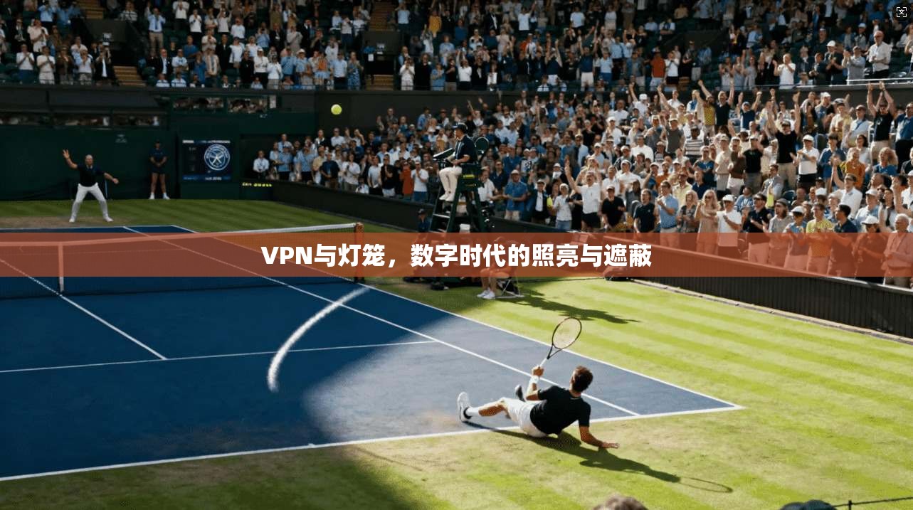 VPN与灯笼，数字时代的照亮与遮蔽