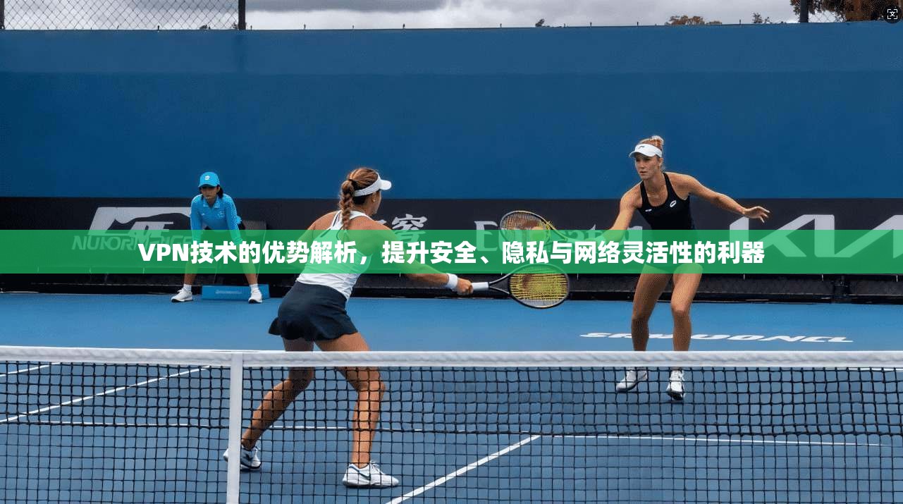VPN技术的优势解析，提升安全、隐私与网络灵活性的利器