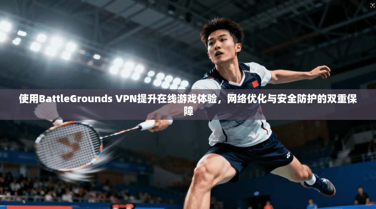 使用BattleGrounds VPN提升在线游戏体验，网络优化与安全防护的双重保障