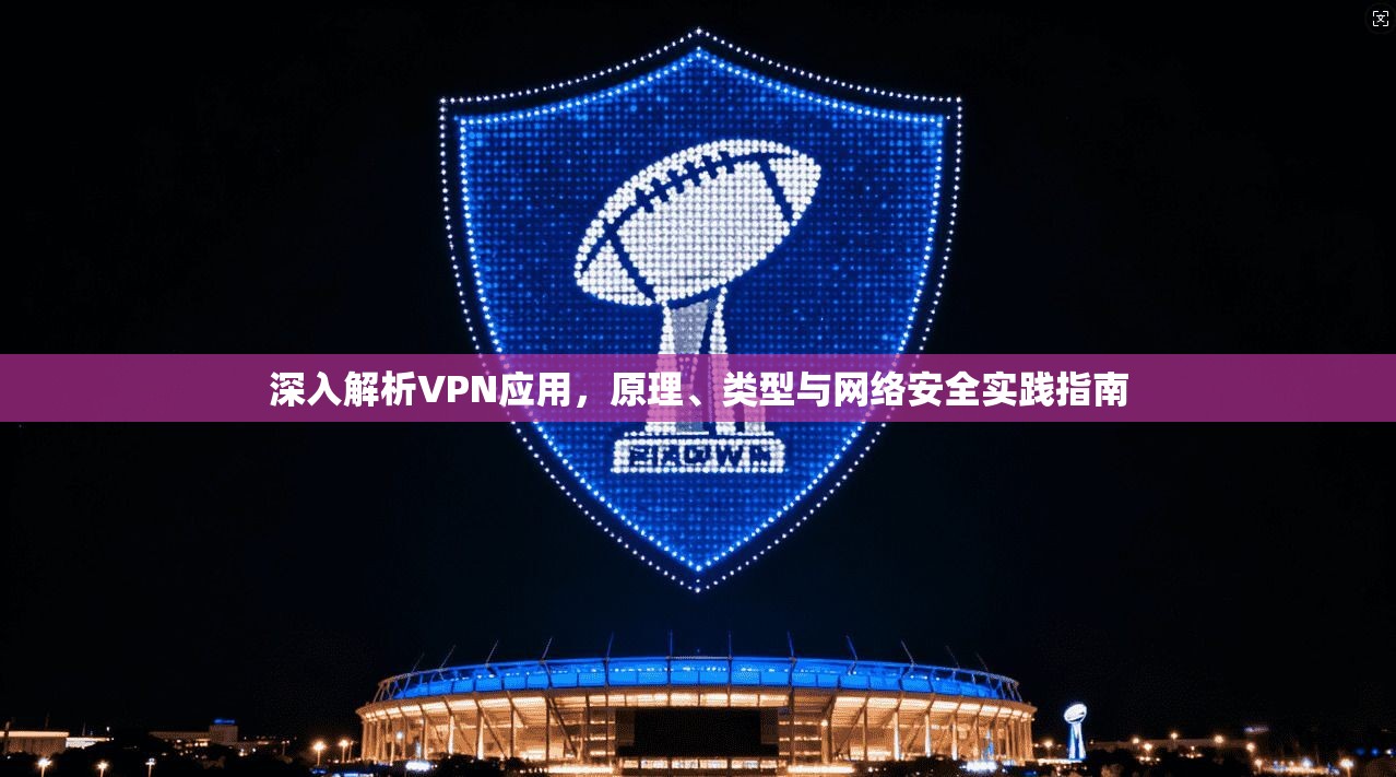 深入解析VPN应用，原理、类型与网络安全实践指南