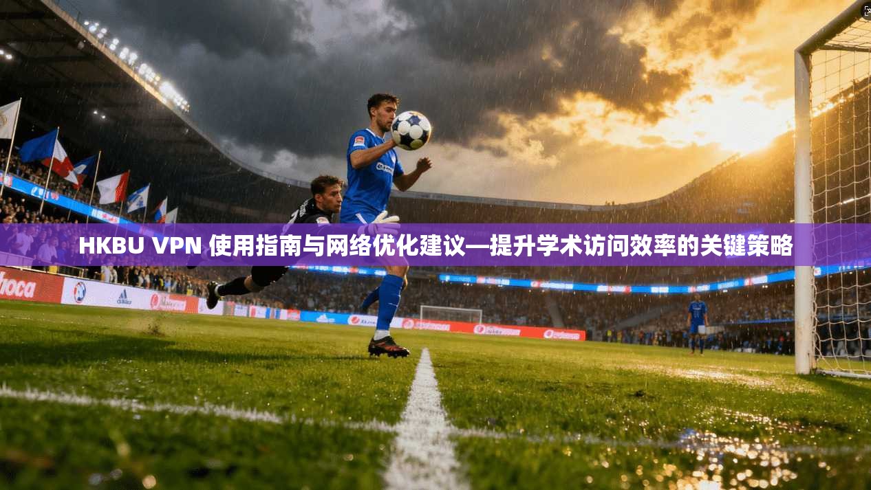HKBU VPN 使用指南与网络优化建议—提升学术访问效率的关键策略