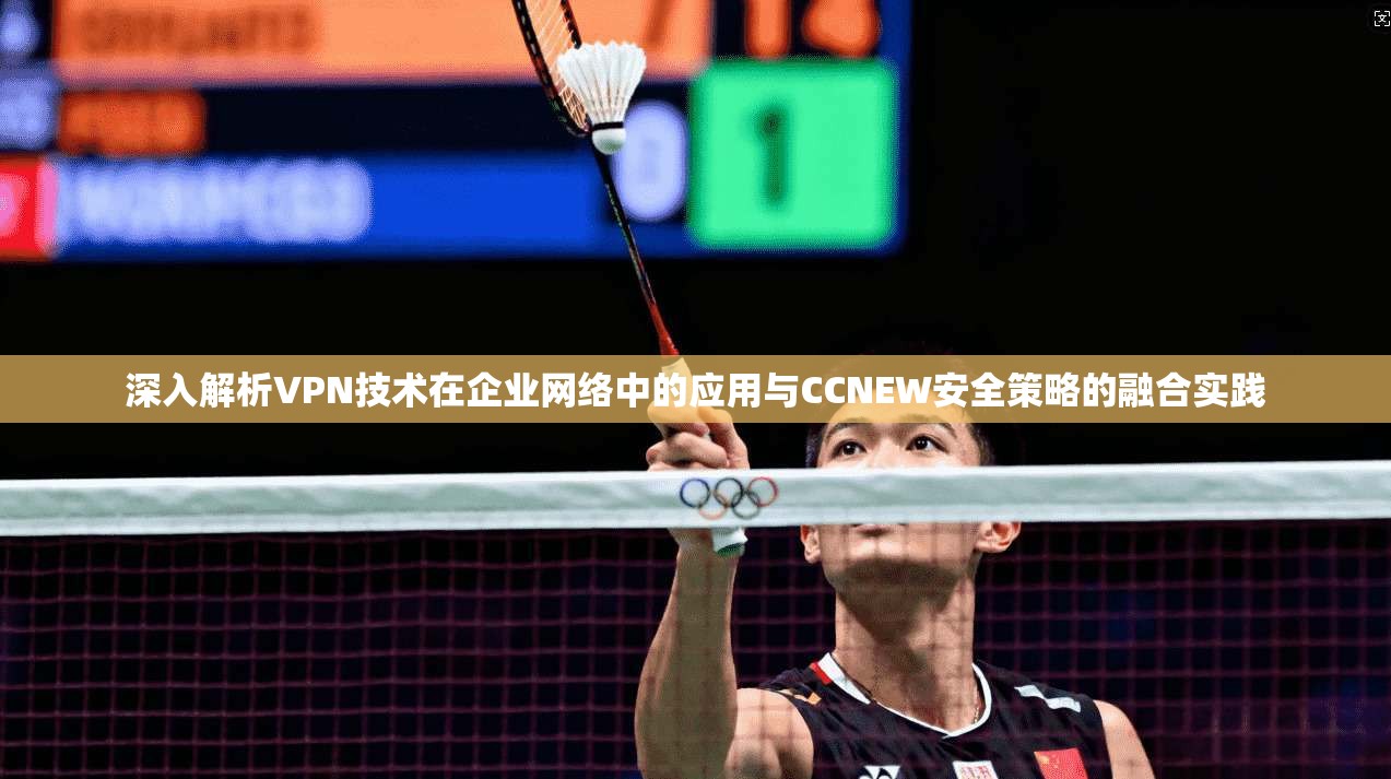 深入解析VPN技术在企业网络中的应用与CCNEW安全策略的融合实践