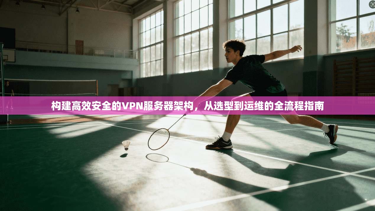 构建高效安全的VPN服务器架构，从选型到运维的全流程指南