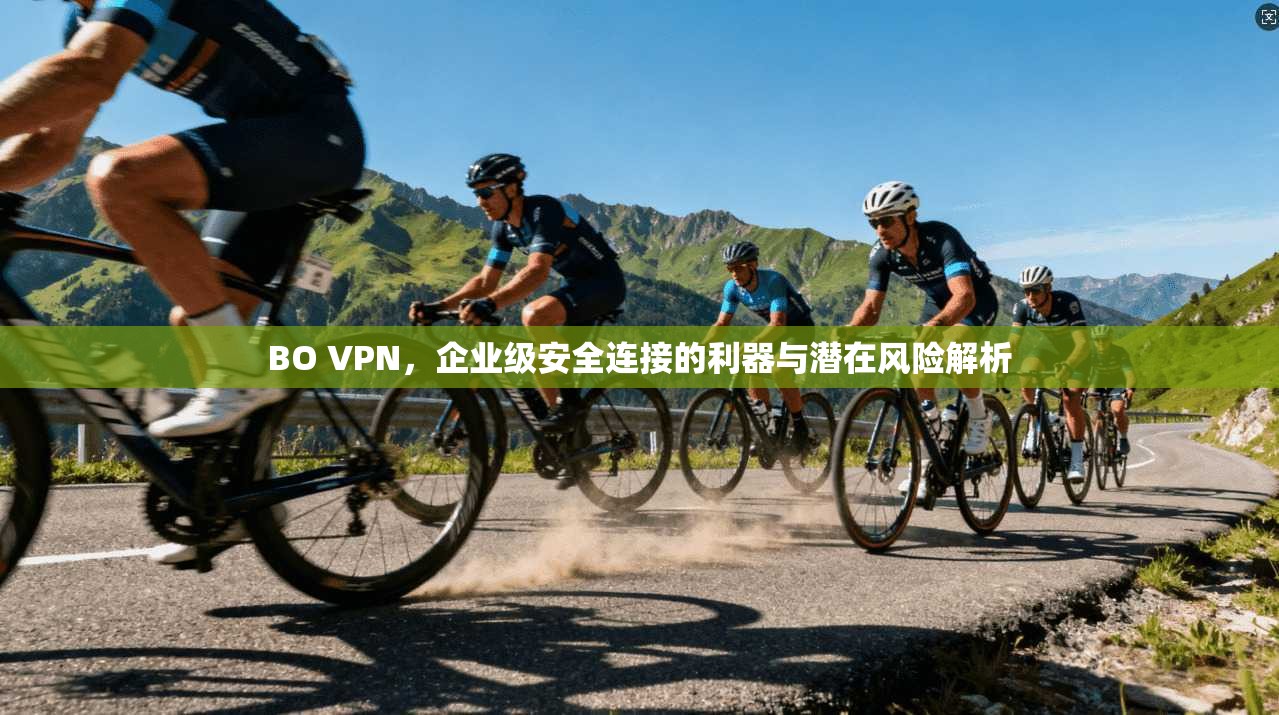 BO VPN，企业级安全连接的利器与潜在风险解析