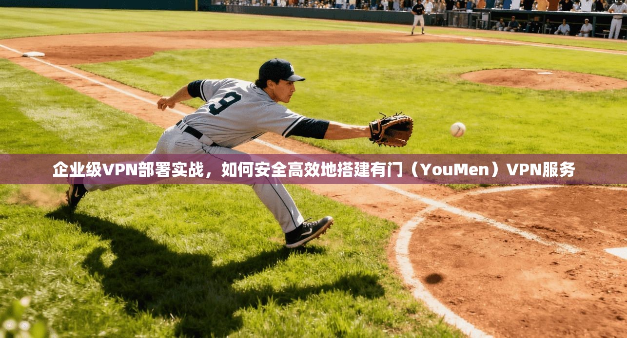 企业级VPN部署实战，如何安全高效地搭建有门（YouMen）VPN服务