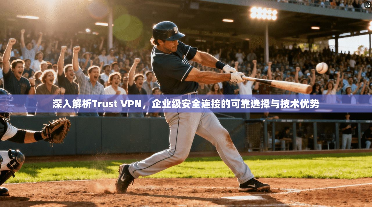 深入解析Trust VPN，企业级安全连接的可靠选择与技术优势