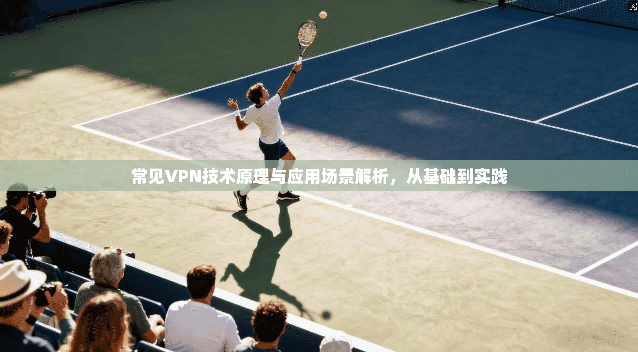 常见VPN技术原理与应用场景解析，从基础到实践